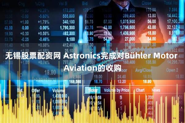 无锡股票配资网 Astronics完成对Bühler Motor Aviation的收购