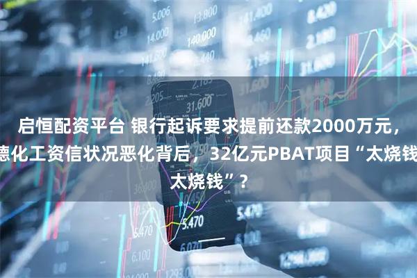 启恒配资平台 银行起诉要求提前还款2000万元，同德化工资信状况恶化背后，32亿元PBAT项目“太烧钱”？