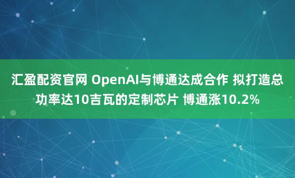 汇盈配资官网 OpenAI与博通达成合作 拟打造总功率达10吉瓦的定制芯片 博通涨10.2%
