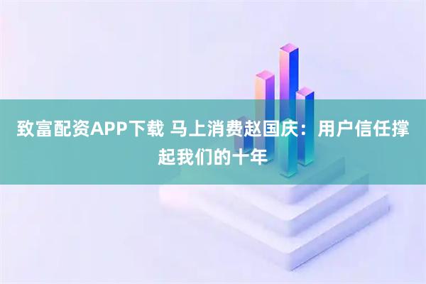 致富配资APP下载 马上消费赵国庆：用户信任撑起我们的十年