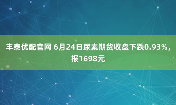 丰泰优配官网 6月24日尿素期货收盘下跌0.93%，报1698元
