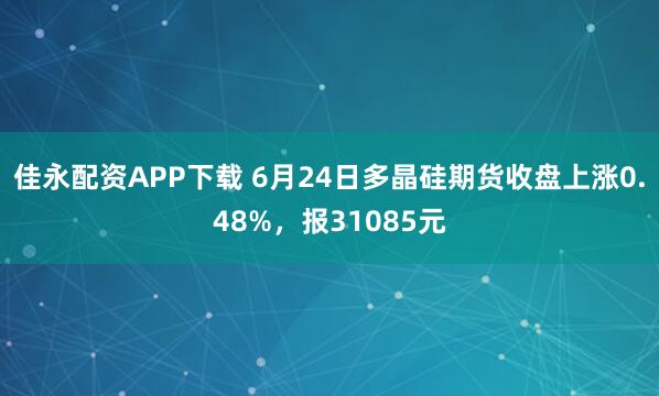 佳永配资APP下载 6月24日多晶硅期货收盘上涨0.48%，报31085元