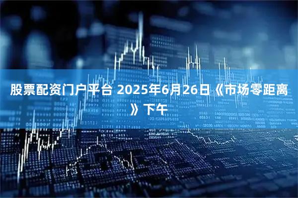 股票配资门户平台 2025年6月26日《市场零距离》下午