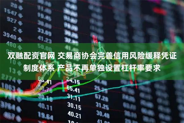 双融配资官网 交易商协会完善信用风险缓释凭证制度体系 产品不再单独设置杠杆率要求