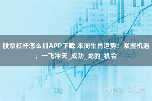 股票杠杆怎么加APP下载 本周生肖运势：紧握机遇，一飞冲天_成功_龙的_机会