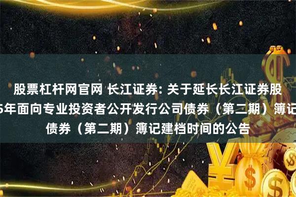 股票杠杆网官网 长江证券: 关于延长长江证券股份有限公司2025年面向专业投资者公开发行公司债券（第二期）簿记建档时间的公告