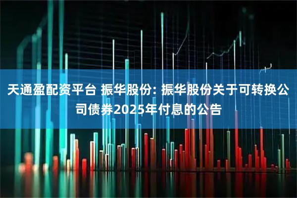 天通盈配资平台 振华股份: 振华股份关于可转换公司债券2025年付息的公告