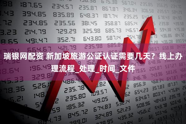 瑞银网配资 新加坡旅游公证认证需要几天?线上办理流程_处理_时间_文件