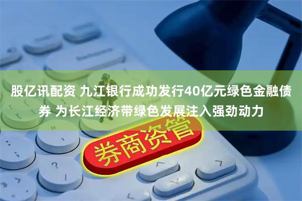 股亿讯配资 九江银行成功发行40亿元绿色金融债券 为长江经济带绿色发展注入强劲动力