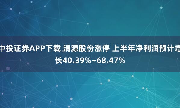 中投证券APP下载 清源股份涨停 上半年净利润预计增长40.39%—68.47%