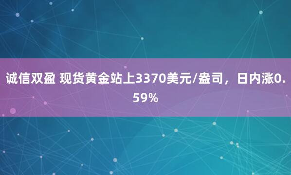 诚信双盈 现货黄金站上3370美元/盎司,日内涨0.59%