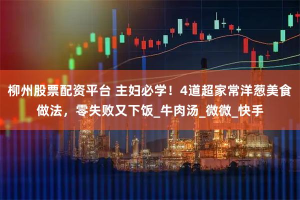 柳州股票配资平台 主妇必学！4道超家常洋葱美食做法，零失败又下饭_牛肉汤_微微_快手