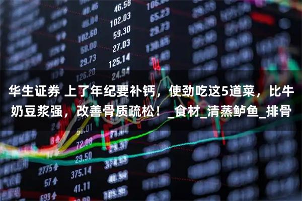 华生证券 上了年纪要补钙,使劲吃这5道菜,比牛奶豆浆强,改善骨质疏松!_食材_清蒸鲈鱼_排骨