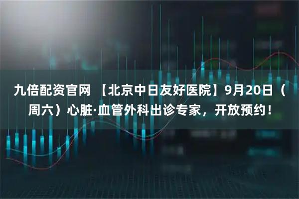 九倍配资官网 【北京中日友好医院】9月20日（周六）心脏·血管外科出诊专家，开放预约！