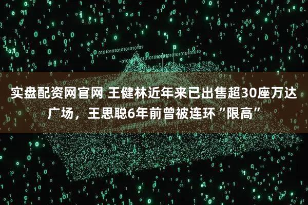 实盘配资网官网 王健林近年来已出售超30座万达广场，王思聪6年前曾被连环“限高”