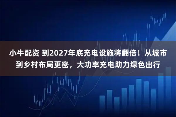 小牛配资 到2027年底充电设施将翻倍！从城市到乡村布局更密，大功率充电助力绿色出行