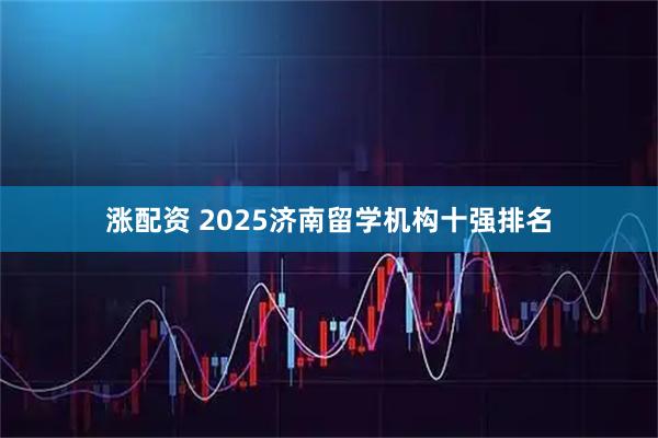 涨配资 2025济南留学机构十强排名