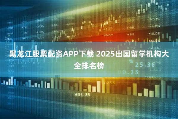 黑龙江股票配资APP下载 2025出国留学机构大全排名榜