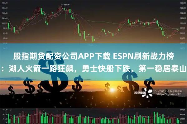股指期货配资公司APP下载 ESPN刷新战力榜：湖人火箭一路狂飙，勇士快船下跌，第一稳居泰山