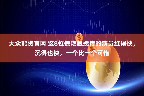 大众配资官网 这8位惊艳甄嬛传的演员红得快，沉得也快，一个比一个可惜