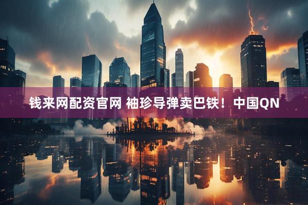 钱来网配资官网 袖珍导弹卖巴铁！中国QN