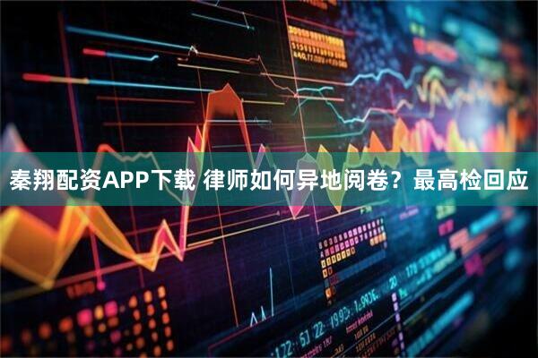 秦翔配资APP下载 律师如何异地阅卷？最高检回应