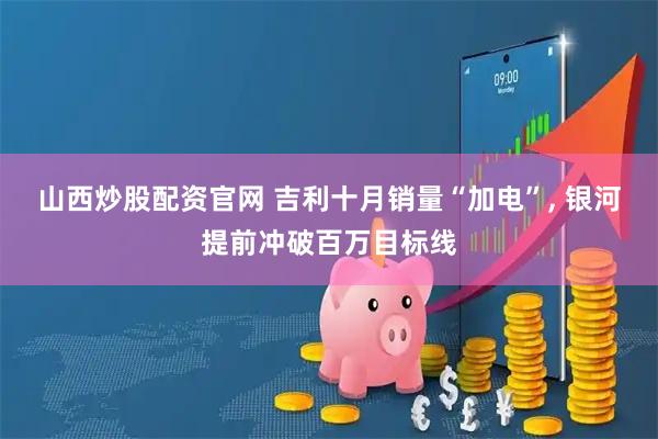 山西炒股配资官网 吉利十月销量“加电”, 银河提前冲破百万目标线