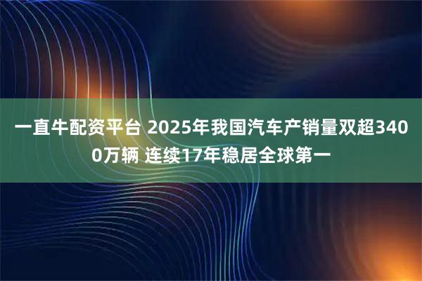 一直牛配资平台 2025年我国汽车产销量双超3400万辆 连续17年稳居全球第一