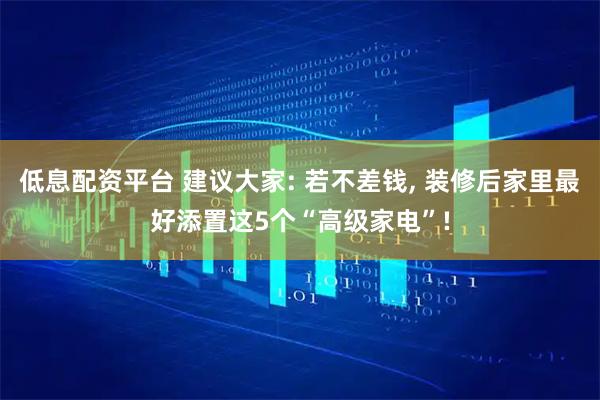 低息配资平台 建议大家: 若不差钱, 装修后家里最好添置这5个“高级家电”!