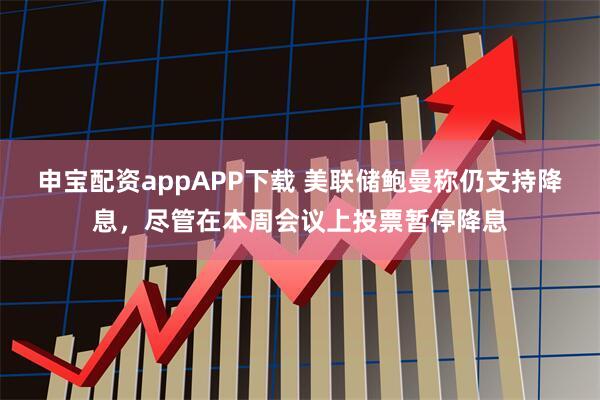 申宝配资appAPP下载 美联储鲍曼称仍支持降息，尽管在本周会议上投票暂停降息