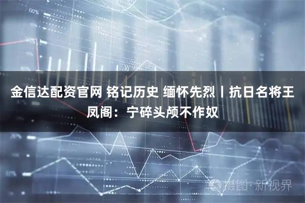 金信达配资官网 铭记历史 缅怀先烈丨抗日名将王凤阁：宁碎头颅不作奴