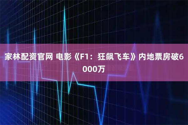 家林配资官网 电影《F1：狂飙飞车》内地票房破6000万
