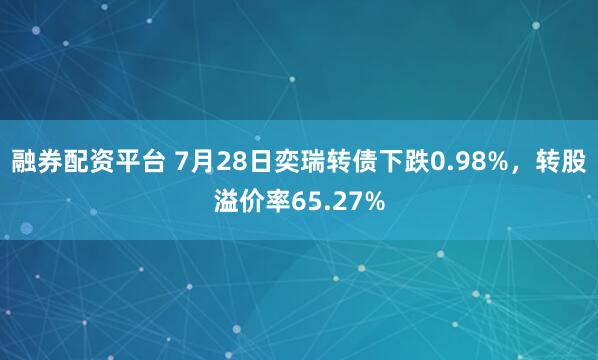 融券配资平台 7月28日奕瑞转债下跌0.98%，转股溢价率65.27%