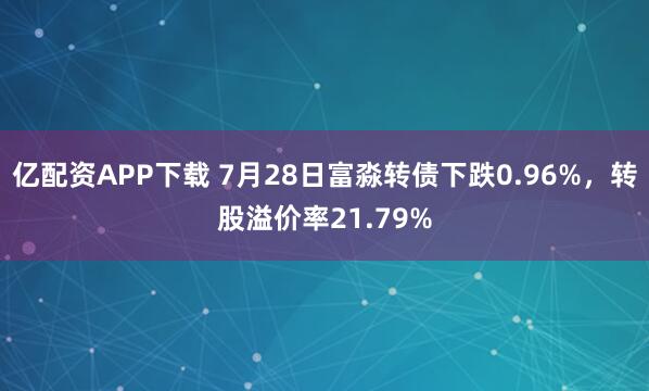 亿配资APP下载 7月28日富淼转债下跌0.96%，转股溢价率21.79%