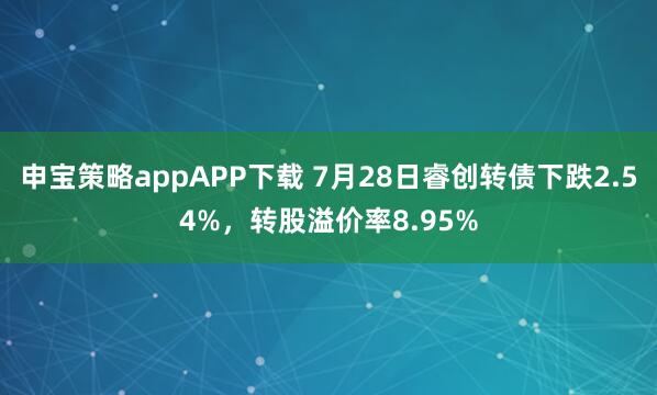 申宝策略appAPP下载 7月28日睿创转债下跌2.54%，转股溢价率8.95%