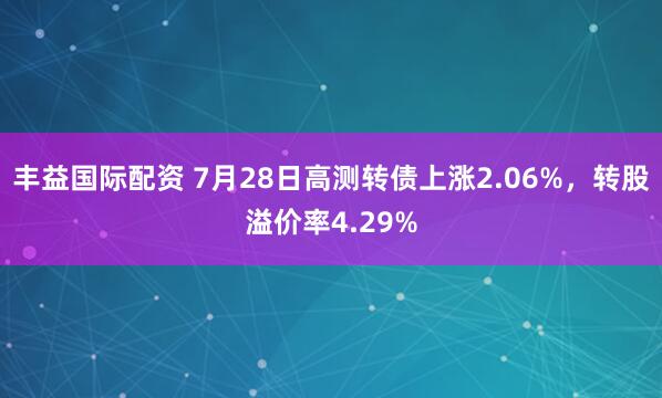丰益国际配资 7月28日高测转债上涨2.06%，转股溢价率4.29%