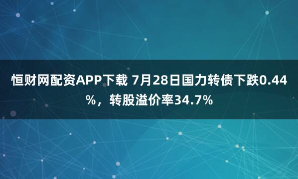 恒财网配资APP下载 7月28日国力转债下跌0.44%，转股溢价率34.7%