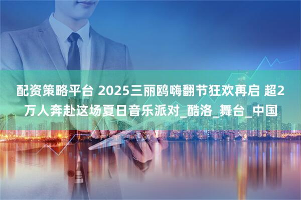 配资策略平台 2025三丽鸥嗨翻节狂欢再启 超2万人奔赴这场夏日音乐派对_酷洛_舞台_中国
