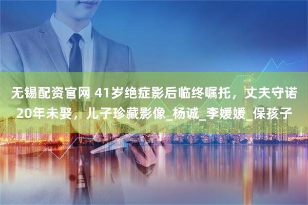 无锡配资官网 41岁绝症影后临终嘱托，丈夫守诺20年未娶，儿子珍藏影像_杨诚_李媛媛_保孩子