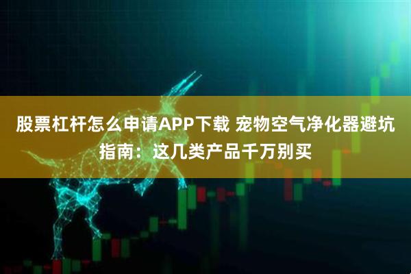 股票杠杆怎么申请APP下载 宠物空气净化器避坑指南：这几类产品千万别买