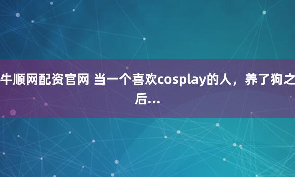 牛顺网配资官网 当一个喜欢cosplay的人，养了狗之后...