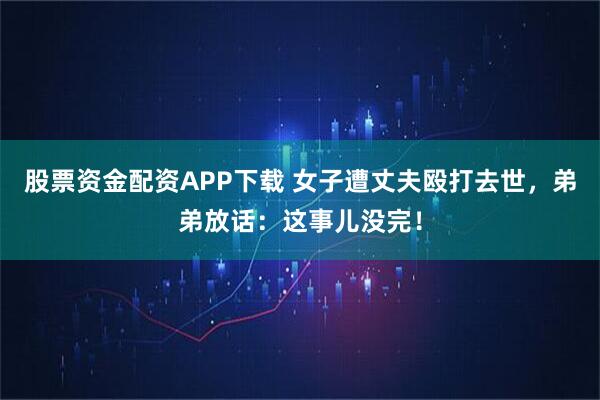 股票资金配资APP下载 女子遭丈夫殴打去世，弟弟放话：这事儿没完！