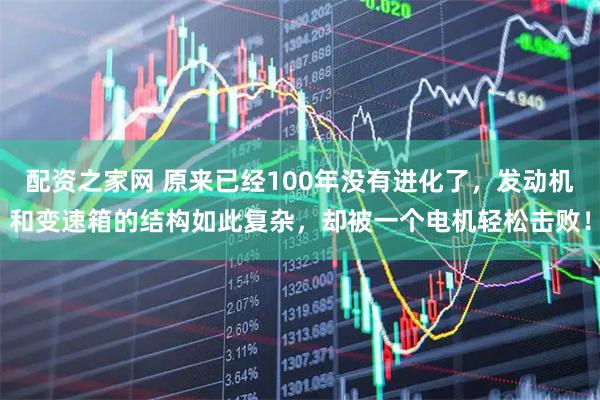 配资之家网 原来已经100年没有进化了，发动机和变速箱的结构如此复杂，却被一个电机轻松击败！