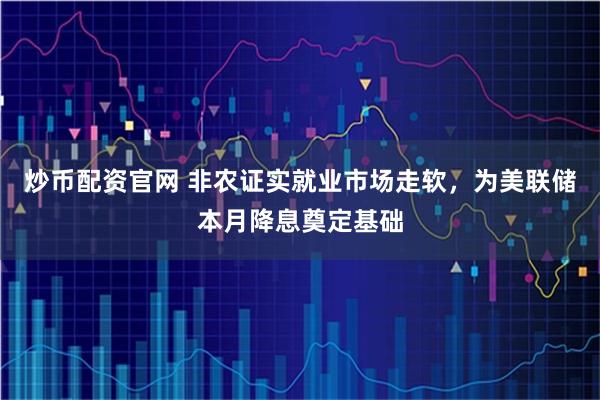 炒币配资官网 非农证实就业市场走软，为美联储本月降息奠定基础