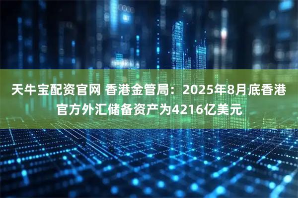 天牛宝配资官网 香港金管局：2025年8月底香港官方外汇储备资产为4216亿美元