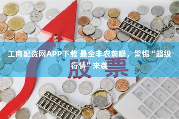 工商配资网APP下载 最全非农前瞻，警惕“超级行情”来袭