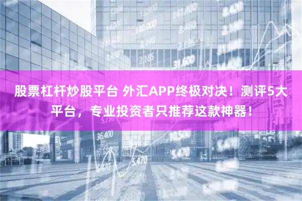 股票杠杆炒股平台 外汇APP终极对决！测评5大平台，专业投资者只推荐这款神器！