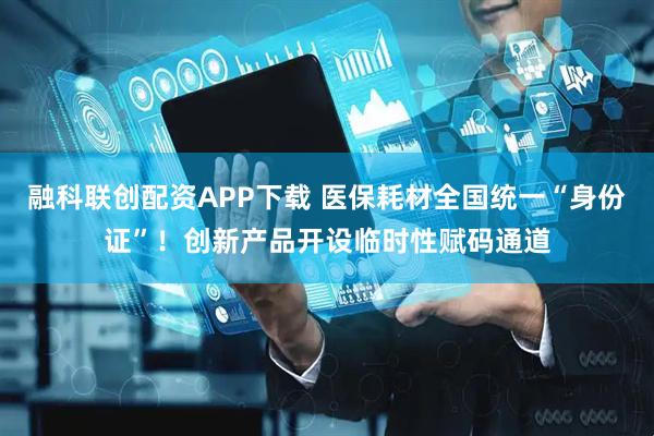 融科联创配资APP下载 医保耗材全国统一“身份证”！创新产品开设临时性赋码通道