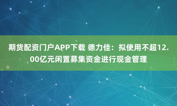 期货配资门户APP下载 德力佳：拟使用不超12.00亿元闲置募集资金进行现金管理