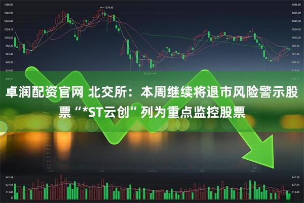 卓润配资官网 北交所：本周继续将退市风险警示股票“*ST云创”列为重点监控股票